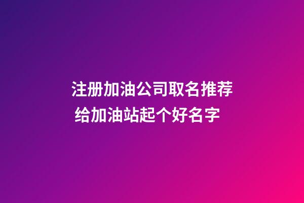 注册加油公司取名推荐 给加油站起个好名字-第1张-公司起名-玄机派